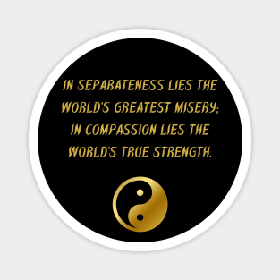 In Separateness Lies The World's Greatest Misery; In Compassion Lies The World's True Strength. Magnet